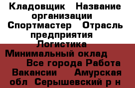 Кладовщик › Название организации ­ Спортмастер › Отрасль предприятия ­ Логистика › Минимальный оклад ­ 28 650 - Все города Работа » Вакансии   . Амурская обл.,Серышевский р-н